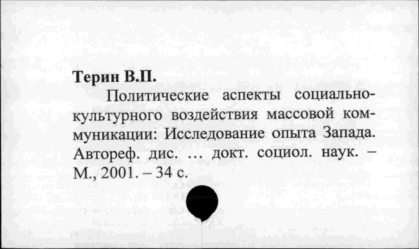 ﻿Терин В.П.
Политические аспекты социальнокультурного воздействия массовой коммуникации: Исследование опыта Запада. Автореф. дис. ... докт. социол. наук. -М., 2001.-34 с.